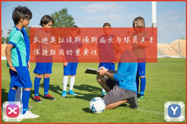瓜迪奥拉谈斯通斯成长与球员关系保持距离的重要性