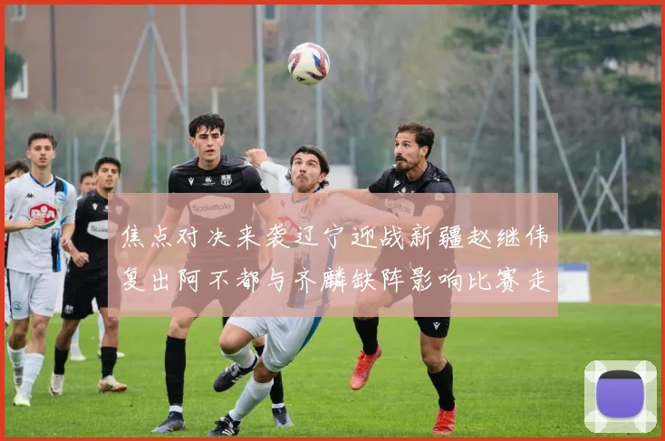 焦点对决来袭辽宁迎战新疆赵继伟复出阿不都与齐麟缺阵影响比赛走势