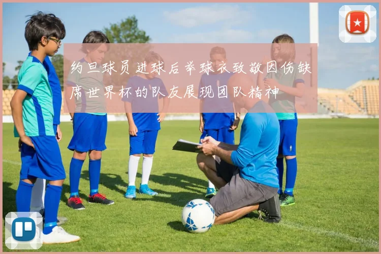 约旦球员进球后举球衣致敬因伤缺席世界杯的队友展现团队精神