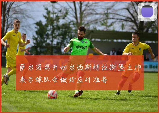 萨尔若离开切尔西斯特拉斯堡主帅表示球队会做好应对准备