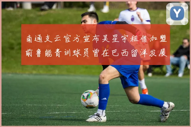 南通支云官方宣布吴星宇租借加盟前鲁能青训球员曾在巴西留洋发展