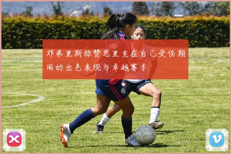 邓弗里斯称赞恩里克在自己受伤期间的出色表现与卓越赛季
