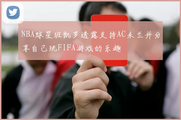 NBA球星班凯罗透露支持AC米兰并分享自己玩FIFA游戏的乐趣