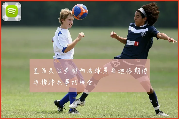 皇马关注多特两名球员吕迪格期待与穆帅共事的机会