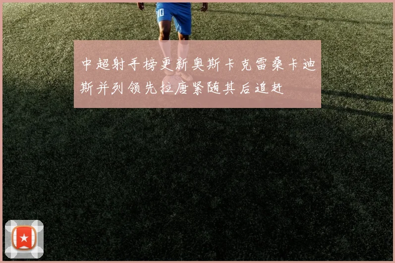 中超射手榜更新奥斯卡克雷桑卡迪斯并列领先拉唐紧随其后追赶