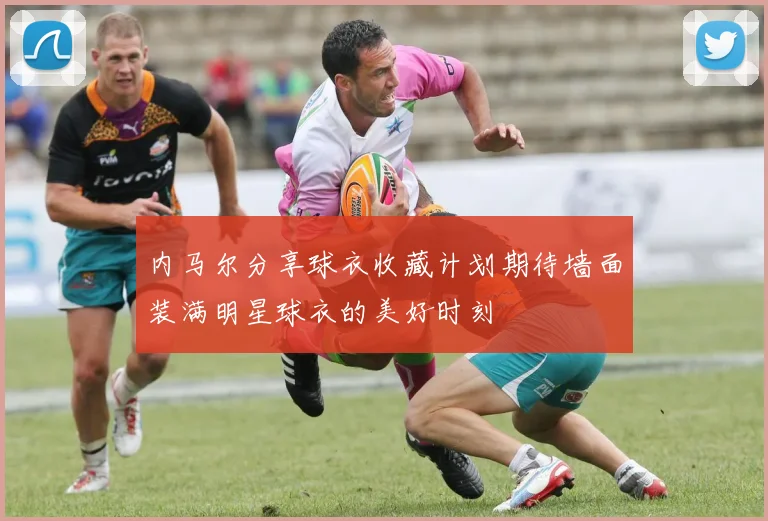 内马尔分享球衣收藏计划期待墙面装满明星球衣的美好时刻