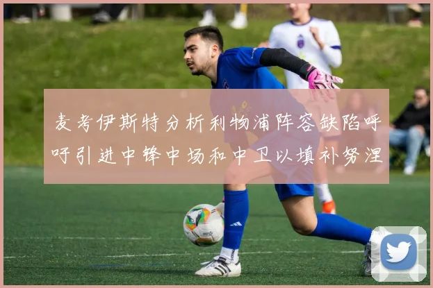 麦考伊斯特分析利物浦阵容缺陷呼吁引进中锋中场和中卫以填补努涅斯空缺