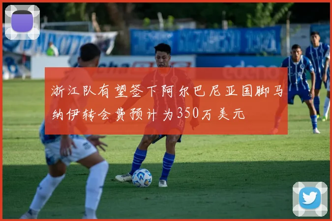 浙江队有望签下阿尔巴尼亚国脚马纳伊转会费预计为350万美元