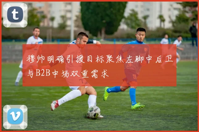 穆帅明确引援目标聚焦左脚中后卫与B2B中场双重需求