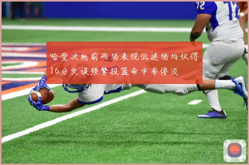 哈登次轮前两场表现低迷场均仅得16分失误频繁投篮命中率惨淡
