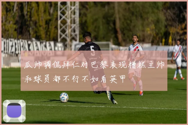 瓜帅调侃拜仁对巴黎表现糟糕主帅和球员都不行不如看英甲
