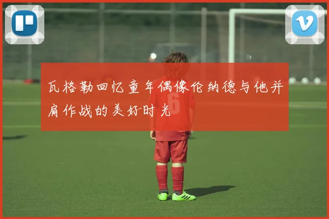 瓦格勒回忆童年偶像伦纳德与他并肩作战的美好时光